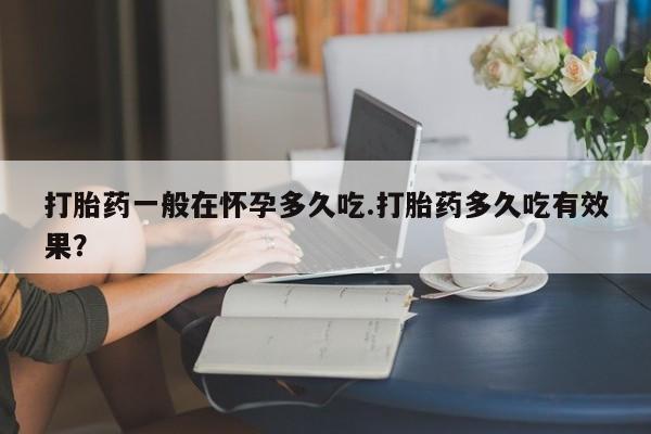 打胎药在哪里买得到打胎药一般在怀孕多久吃.打胎药多久吃有效果？