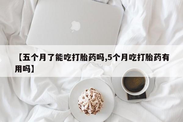 打胎药在哪里买得到【五个月了能吃打胎药吗,5个月吃打胎药有用吗】