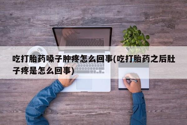 打胎药在哪里买得到吃打胎药嗓子肿疼怎么回事(吃打胎药之后肚子疼是怎么回事)