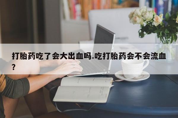 打胎药在哪里买得到打胎药吃了会大出血吗.吃打胎药会不会流血？