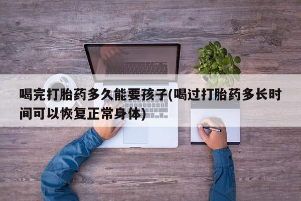 打胎药在哪里买得到喝完打胎药多久能要孩子(喝过打胎药多长时间可以恢复正常身体)
