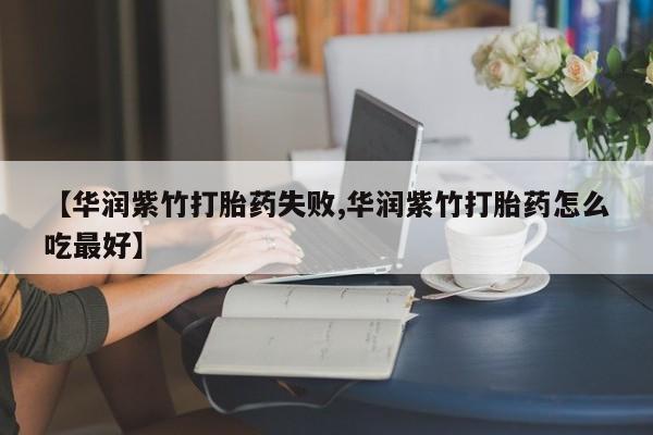 打胎药在哪里买得到【华润紫竹打胎药失败,华润紫竹打胎药怎么吃最好】