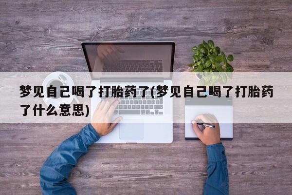 打胎药在哪里买得到梦见自己喝了打胎药了(梦见自己喝了打胎药了什么意思)