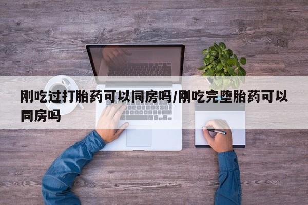 打胎药在哪里买得到刚吃过打胎药可以同房吗/刚吃完堕胎药可以同房吗