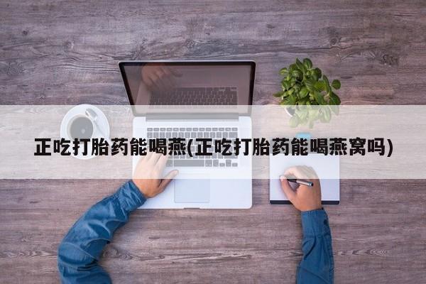 打胎药在哪里买得到正吃打胎药能喝燕(正吃打胎药能喝燕窝吗)