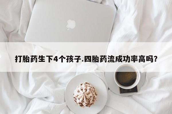 打胎药在哪里买得到打胎药生下4个孩子.四胎药流成功率高吗？