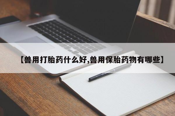 打胎药在哪里买得到【兽用打胎药什么好,兽用保胎药物有哪些】