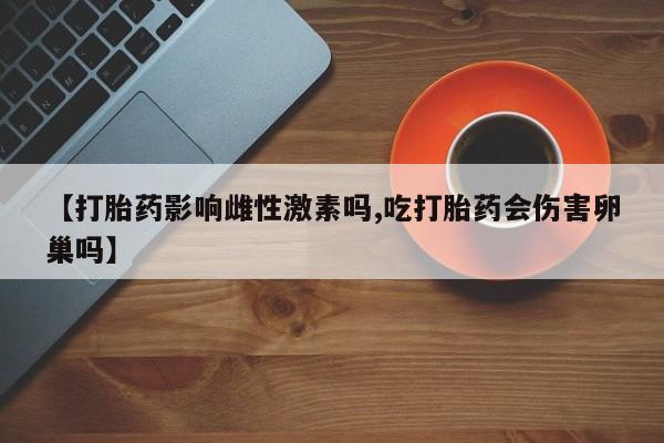 打胎药在哪里买得到【打胎药影响雌性激素吗,吃打胎药会伤害卵巢吗】