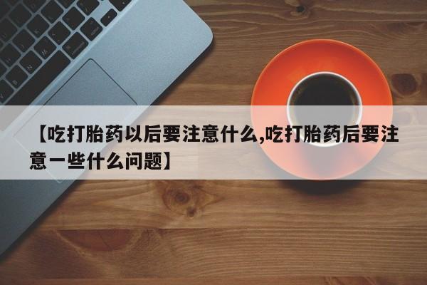 打胎药在哪里买得到【吃打胎药以后要注意什么,吃打胎药后要注意一些什么问题】