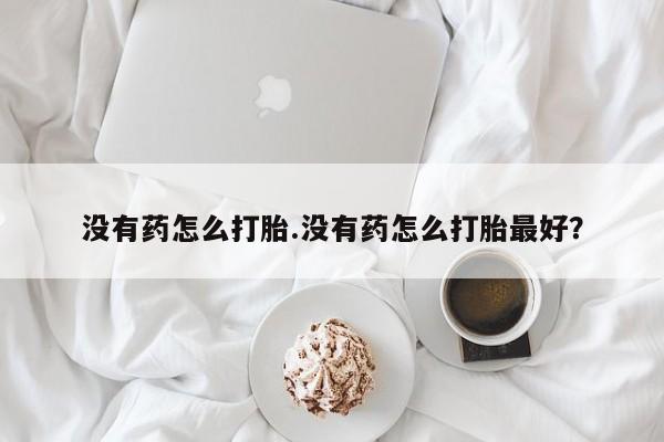 打胎药在哪里买得到没有药怎么打胎.没有药怎么打胎最好？