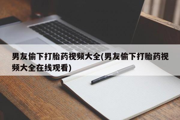 打胎药在哪里买得到男友偷下打胎药视频大全(男友偷下打胎药视频大全在线观看)