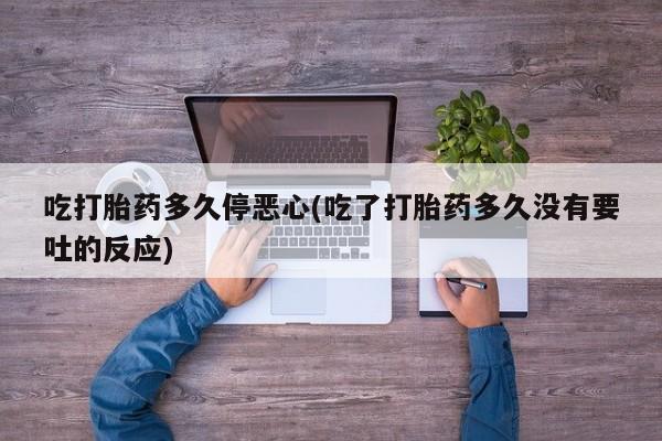 打胎药在哪里买得到吃打胎药多久停恶心(吃了打胎药多久没有要吐的反应)