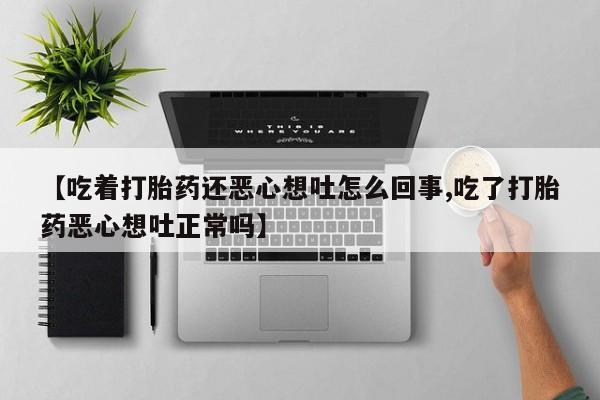 打胎药在哪里买得到【吃着打胎药还恶心想吐怎么回事,吃了打胎药恶心想吐正常吗】