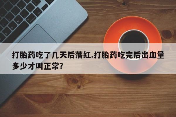 打胎药在哪里买得到打胎药吃了几天后落红.打胎药吃完后出血量多少才叫正常？