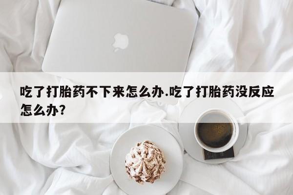 打胎药在哪里买得到吃了打胎药不下来怎么办.吃了打胎药没反应怎么办？