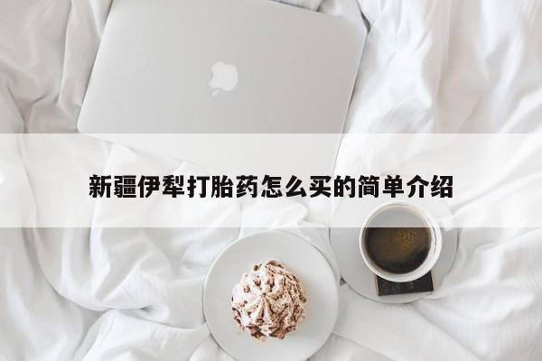 打胎药在哪里买得到新疆伊犁打胎药怎么买的简单介绍