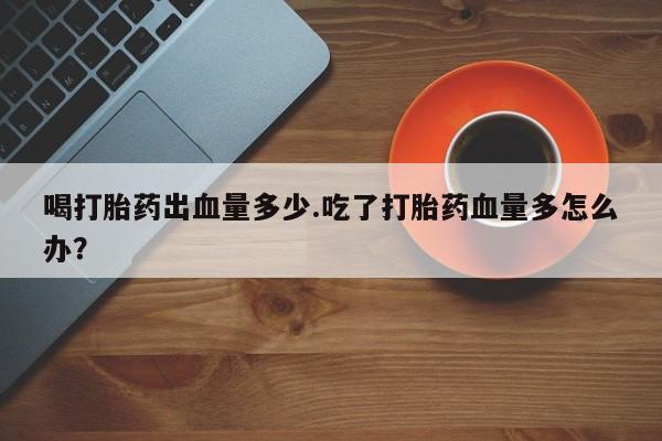 打胎药在哪里买得到喝打胎药出血量多少.吃了打胎药血量多怎么办？