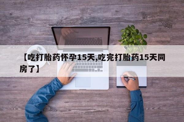 打胎药在哪里买得到【吃打胎药怀孕15天,吃完打胎药15天同房了】