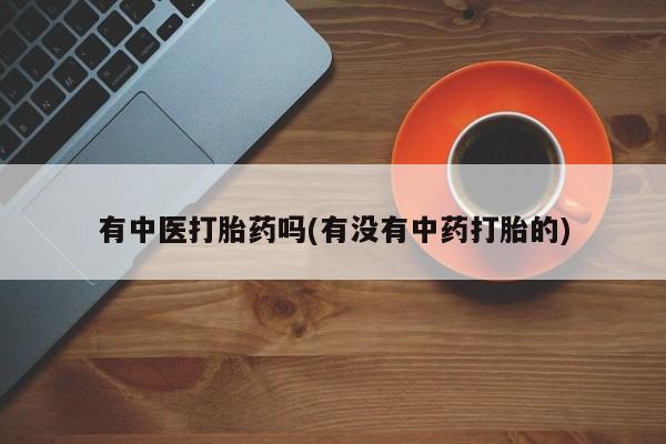 打胎药在哪里买得到有中医打胎药吗(有没有中药打胎的)