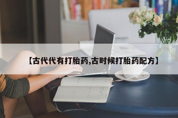 打胎药在哪里买得到【古代代有打胎药,古时候打胎药配方】