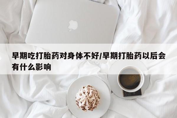 打胎药在哪里买得到早期吃打胎药对身体不好/早期打胎药以后会有什么影响