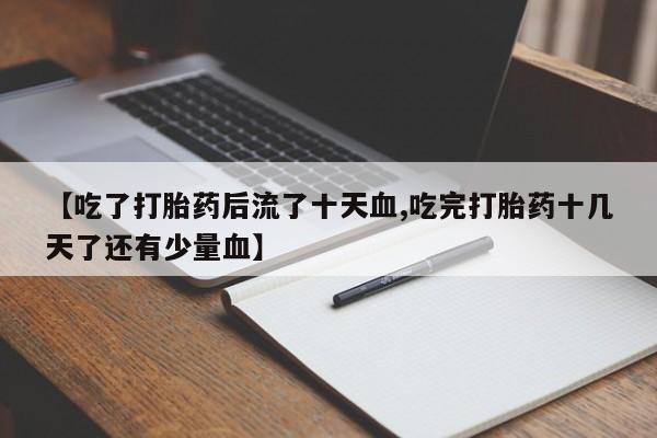 打胎药在哪里买得到【吃了打胎药后流了十天血,吃完打胎药十几天了还有少量血】