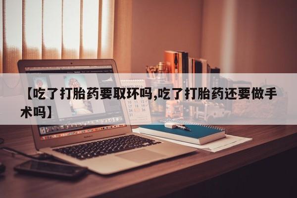 打胎药在哪里买得到【吃了打胎药要取环吗,吃了打胎药还要做手术吗】
