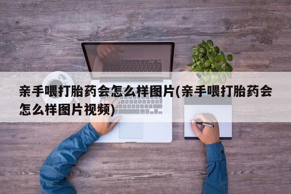 打胎药在哪里买得到亲手喂打胎药会怎么样图片(亲手喂打胎药会怎么样图片视频)