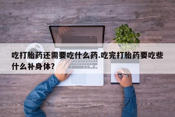 打胎药在哪里买得到吃打胎药还需要吃什么药.吃完打胎药要吃些什么补身体？