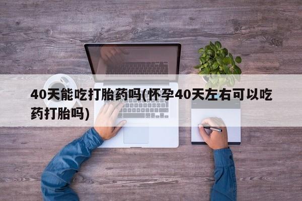 打胎药在哪里买得到40天能吃打胎药吗(怀孕40天左右可以吃药打胎吗)