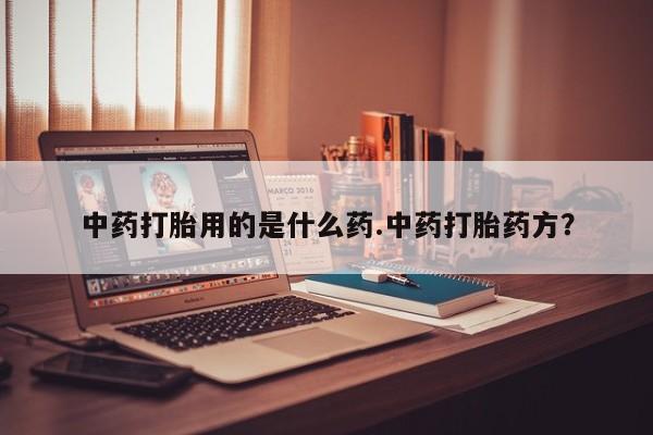 打胎药在哪里买得到中药打胎用的是什么药.中药打胎药方？