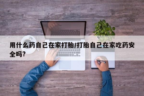 打胎药在哪里买得到用什么药自己在家打胎/打胎自己在家吃药安全吗?