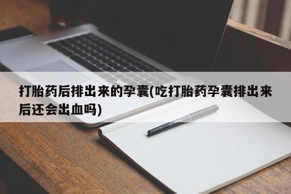 打胎药在哪里买得到打胎药后排出来的孕囊(吃打胎药孕囊排出来后还会出血吗)