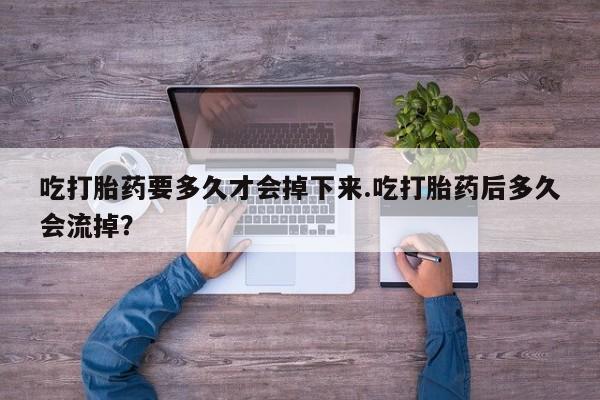 打胎药在哪里买得到吃打胎药要多久才会掉下来.吃打胎药后多久会流掉？