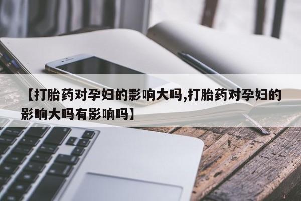 打胎药在哪里买得到【打胎药对孕妇的影响大吗,打胎药对孕妇的影响大吗有影响吗】