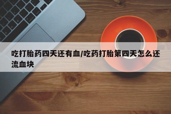 打胎药在哪里买得到吃打胎药四天还有血/吃药打胎第四天怎么还流血块