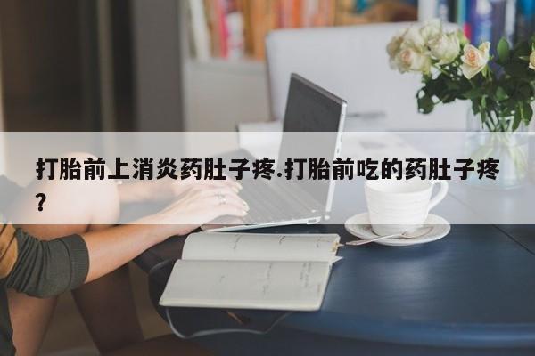 打胎药在哪里买得到打胎前上消炎药肚子疼.打胎前吃的药肚子疼？