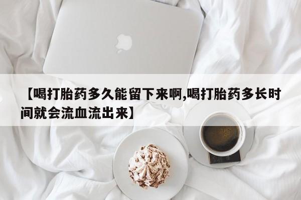 打胎药在哪里买得到【喝打胎药多久能留下来啊,喝打胎药多长时间就会流血流出来】