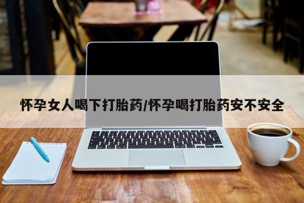 打胎药在哪里买得到怀孕女人喝下打胎药/怀孕喝打胎药安不安全