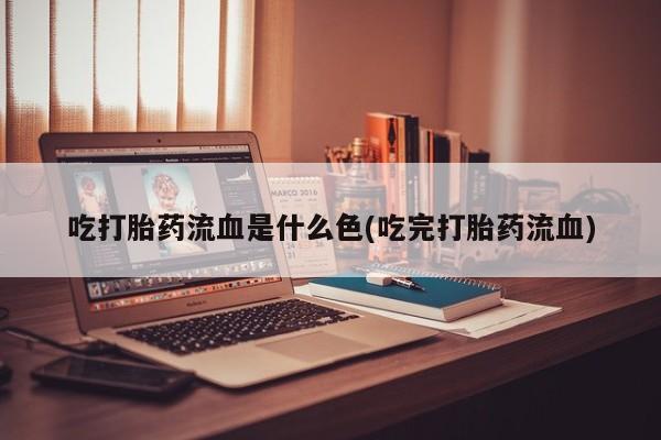 打胎药在哪里买得到吃打胎药流血是什么色(吃完打胎药流血)