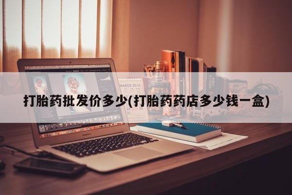 打胎药在哪里买得到打胎药批发价多少(打胎药药店多少钱一盒)