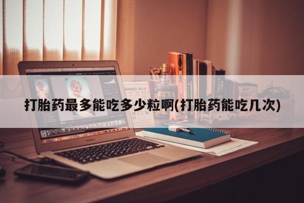 打胎药在哪里买得到打胎药最多能吃多少粒啊(打胎药能吃几次)
