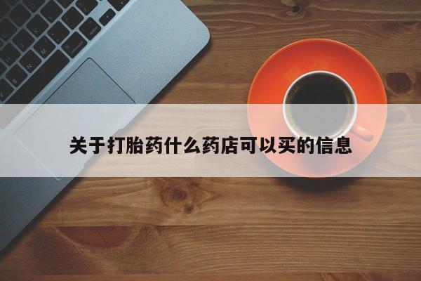 打胎药在哪里买得到关于打胎药什么药店可以买的信息