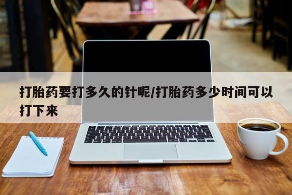 打胎药在哪里买得到打胎药要打多久的针呢/打胎药多少时间可以打下来
