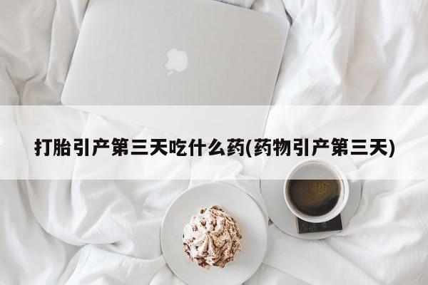 打胎药在哪里买得到打胎引产第三天吃什么药(药物引产第三天)