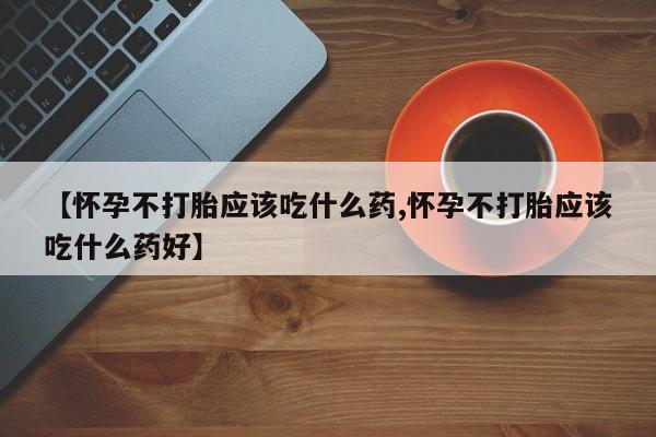 打胎药在哪里买得到【怀孕不打胎应该吃什么药,怀孕不打胎应该吃什么药好】