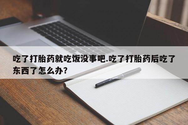 打胎药在哪里买得到吃了打胎药就吃饭没事吧.吃了打胎药后吃了东西了怎么办？