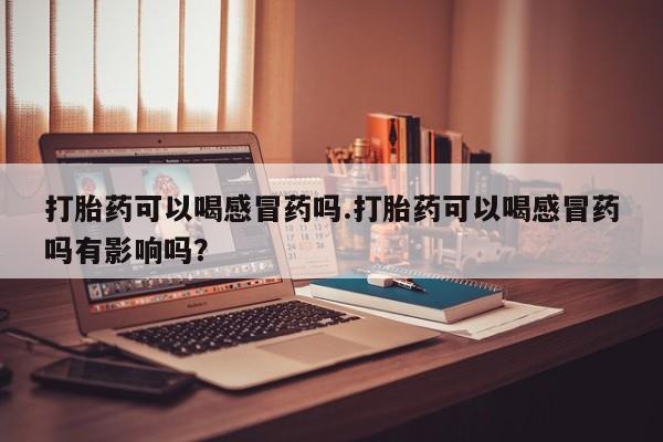 打胎药在哪里买得到打胎药可以喝感冒药吗.打胎药可以喝感冒药吗有影响吗？
