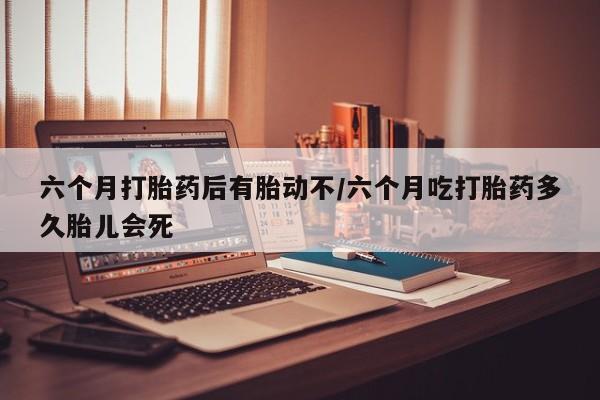 打胎药在哪里买得到六个月打胎药后有胎动不/六个月吃打胎药多久胎儿会死