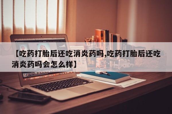 打胎药在哪里买得到【吃药打胎后还吃消炎药吗,吃药打胎后还吃消炎药吗会怎么样】